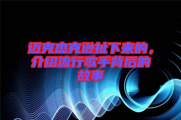 邁克杰克遜扯下來的，介紹流行歌手背后的故事