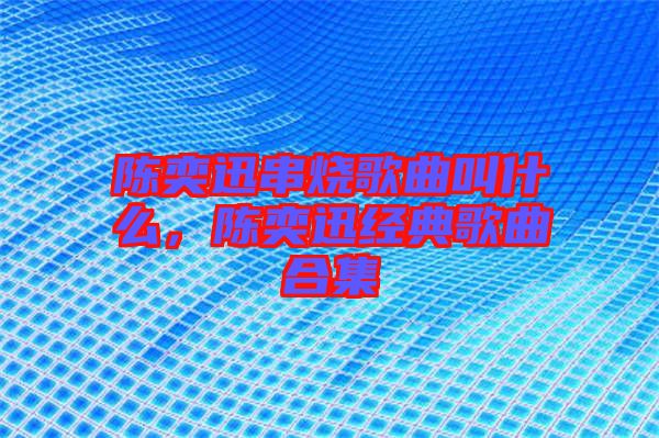 陳奕迅串燒歌曲叫什么，陳奕迅經(jīng)典歌曲合集