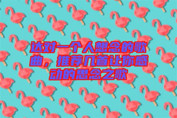 達對一個人想念的歌曲，推薦幾首讓你感動的思念之歌