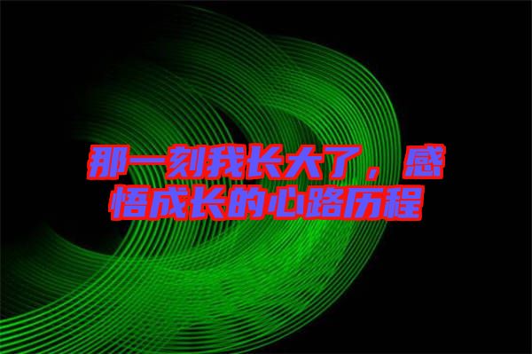 那一刻我長(zhǎng)大了，感悟成長(zhǎng)的心路歷程