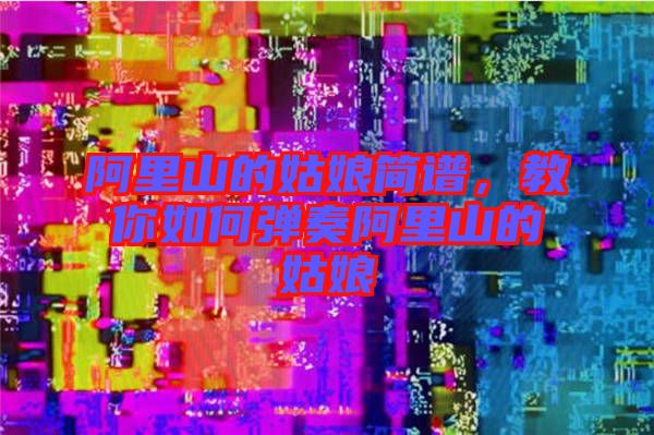 阿里山的姑娘簡譜，教你如何彈奏阿里山的姑娘