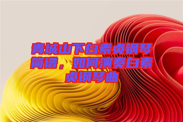 青城山下白素貞鋼琴簡(jiǎn)譜，如何演奏白素貞鋼琴曲
