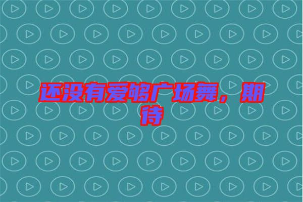 還沒有愛夠廣場舞，期待