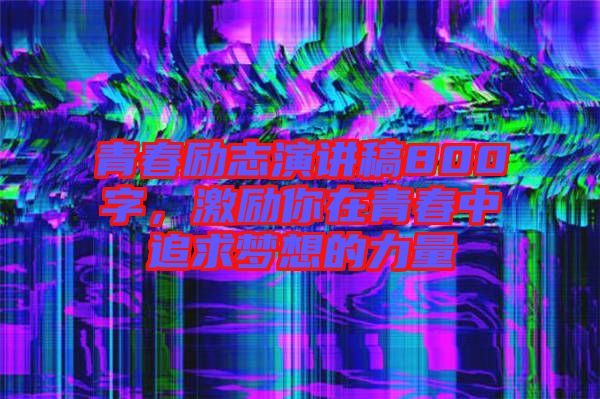 青春勵(lì)志演講稿800字，激勵(lì)你在青春中追求夢想的力量