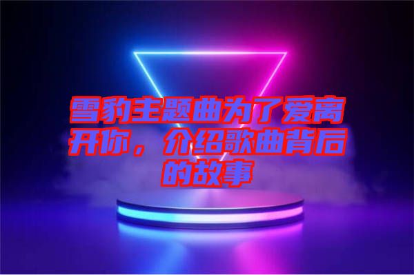 雪豹主題曲為了愛離開你，介紹歌曲背后的故事