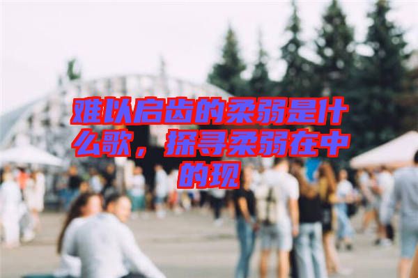 難以啟齒的柔弱是什么歌，探尋柔弱在中的現(xiàn)
