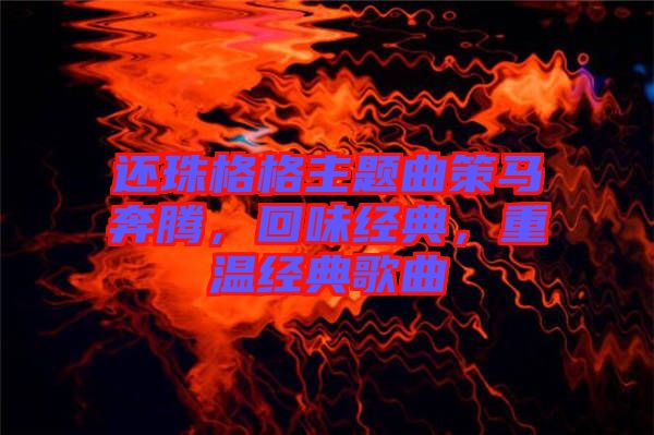 還珠格格主題曲策馬奔騰，回味經(jīng)典，重溫經(jīng)典歌曲