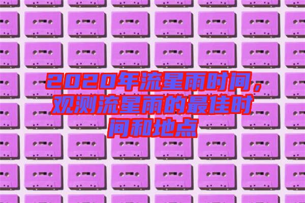 2020年流星雨時間，觀測流星雨的最佳時間和地點(diǎn)