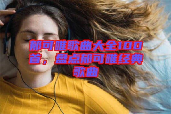 郁可唯歌曲大全100首，盤點郁可唯經(jīng)典歌曲