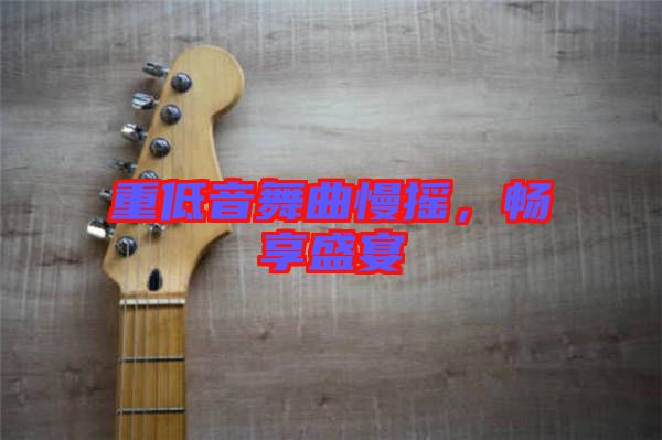 重低音舞曲慢搖，暢享盛宴