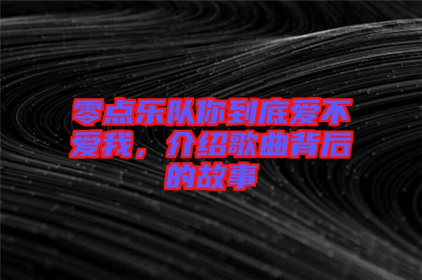 零點(diǎn)樂(lè)隊(duì)你到底愛(ài)不愛(ài)我，介紹歌曲背后的故事