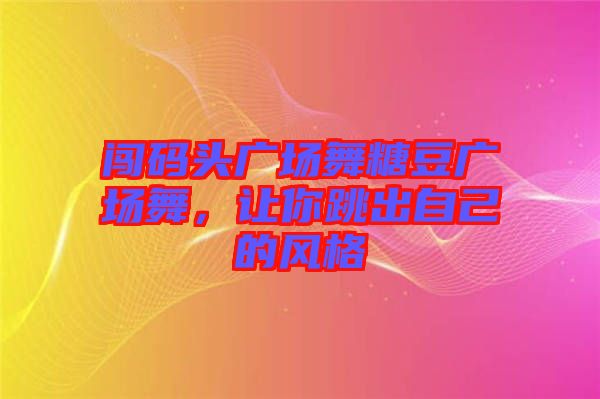 闖碼頭廣場(chǎng)舞糖豆廣場(chǎng)舞，讓你跳出自己的風(fēng)格