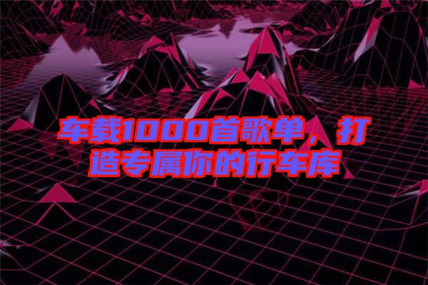 車載1000首歌單，打造專屬你的行車庫(kù)