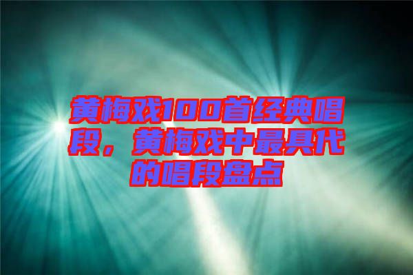 黃梅戲100首經(jīng)典唱段，黃梅戲中最具代的唱段盤點