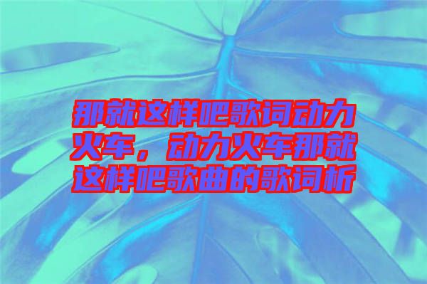 那就這樣吧歌詞動(dòng)力火車(chē)，動(dòng)力火車(chē)那就這樣吧歌曲的歌詞析