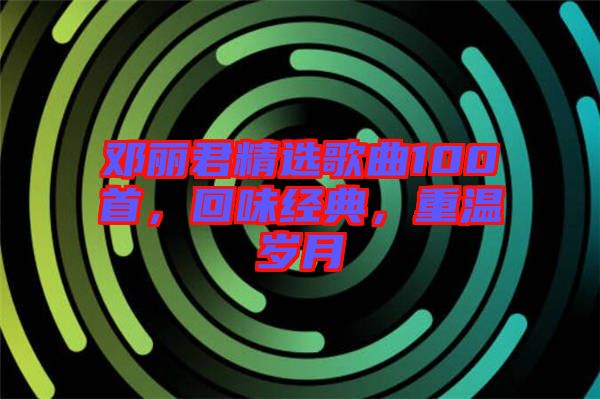 鄧麗君精選歌曲100首，回味經(jīng)典，重溫歲月