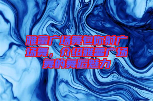 雅蕾廣場舞包你射廣場舞，介紹雅蕾廣場舞的舞蹈魅力