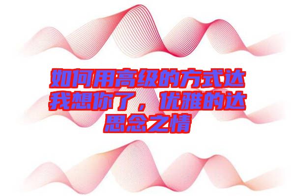如何用高級(jí)的方式達(dá)我想你了，優(yōu)雅的達(dá)思念之情