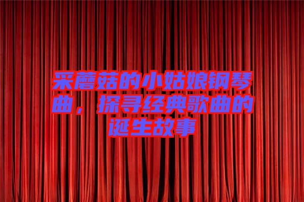 采蘑菇的小姑娘鋼琴曲，探尋經(jīng)典歌曲的誕生故事