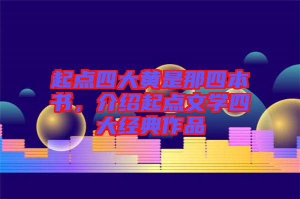 起點四大黃是那四本書，介紹起點文學(xué)四大經(jīng)典作品
