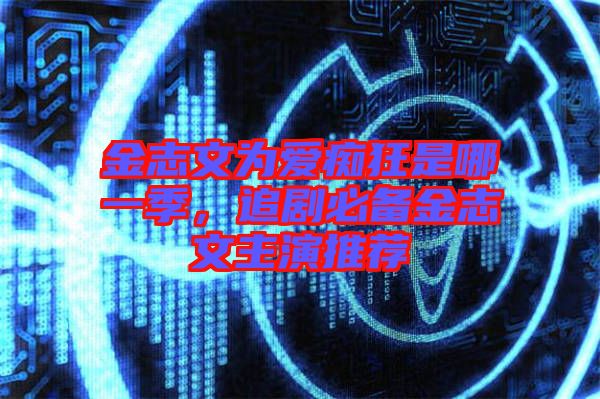 金志文為愛(ài)癡狂是哪一季，追劇必備金志文主演推薦