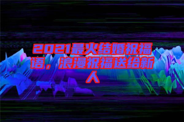 2021最火結(jié)婚祝福語，浪漫祝福送給新人