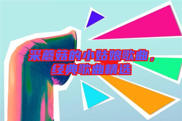 采蘑菇的小姑娘歌曲，經(jīng)典歌曲精選