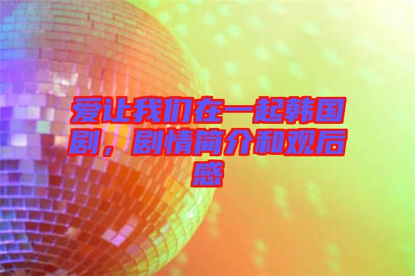 愛讓我們?cè)谝黄痦n國(guó)劇，劇情簡(jiǎn)介和觀后感