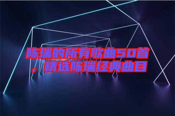 陳瑞的所有歌曲50首，精選陳瑞經(jīng)典曲目