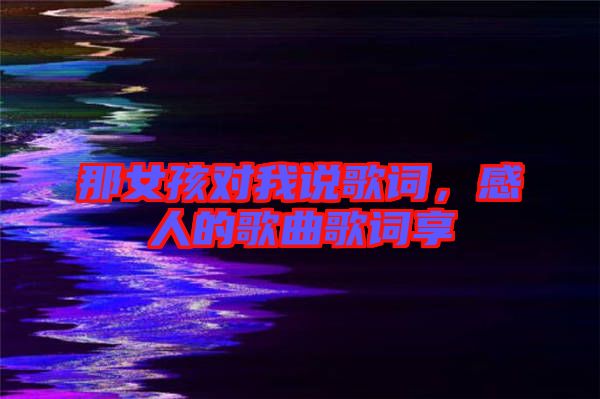 那女孩對(duì)我說歌詞，感人的歌曲歌詞享