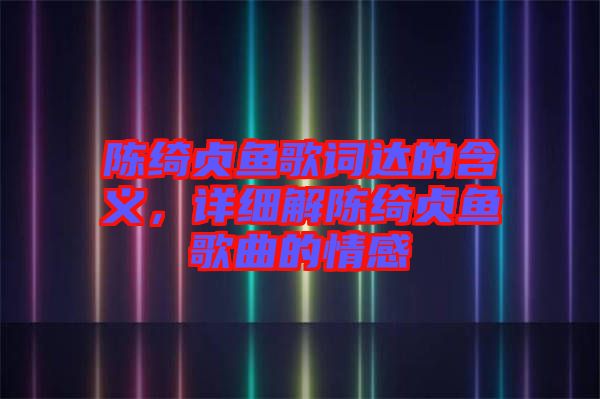 陳綺貞?hù)~(yú)歌詞達(dá)的含義，詳細(xì)解陳綺貞?hù)~(yú)歌曲的情感