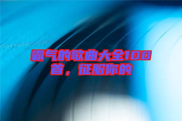 霸氣的歌曲大全100首，征服你的