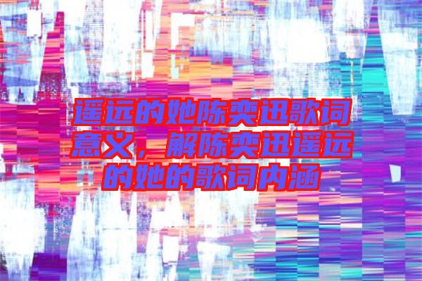 遙遠(yuǎn)的她陳奕迅歌詞意義，解陳奕迅遙遠(yuǎn)的她的歌詞內(nèi)涵