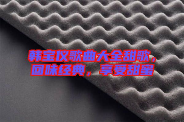 韓寶儀歌曲大全甜歌，回味經(jīng)典，享受甜蜜