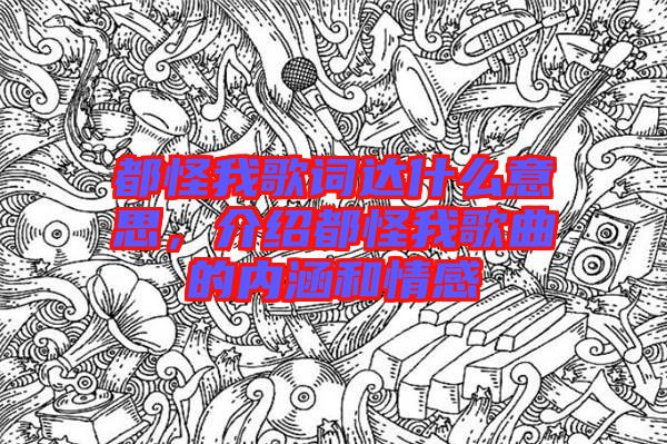 都怪我歌詞達什么意思，介紹都怪我歌曲的內(nèi)涵和情感