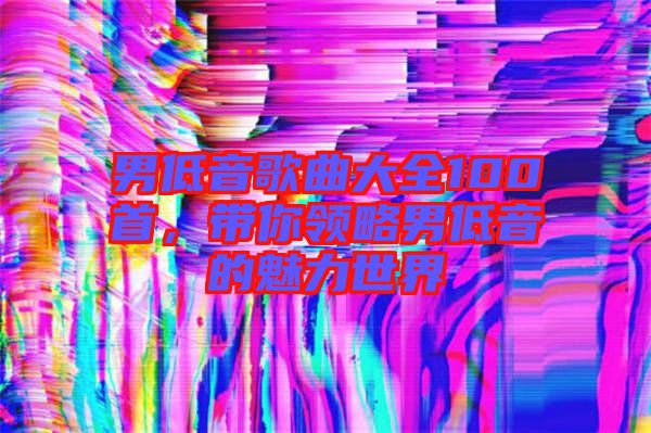 男低音歌曲大全100首，帶你領(lǐng)略男低音的魅力世界
