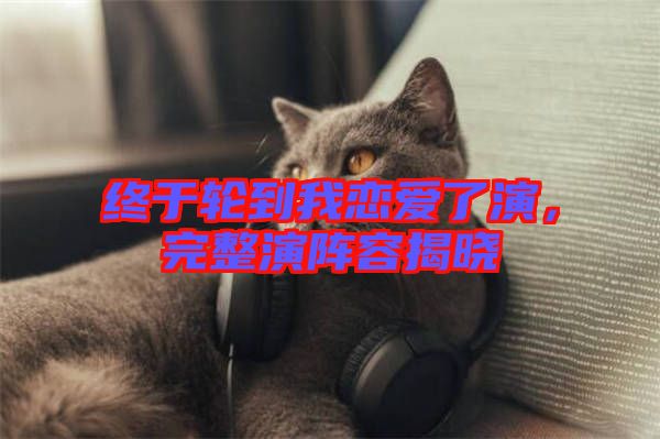 終于輪到我戀愛了演，完整演陣容揭曉