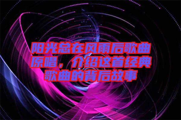 陽光總在風雨后歌曲原唱，介紹這首經(jīng)典歌曲的背后故事