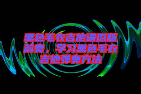 黑色毛衣吉他譜原版前奏，學(xué)習(xí)黑色毛衣吉他彈奏方法