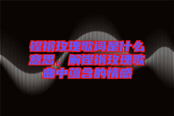 鏗鏘玫瑰歌詞是什么意思，解鏗鏘玫瑰歌曲中蘊(yùn)含的情感