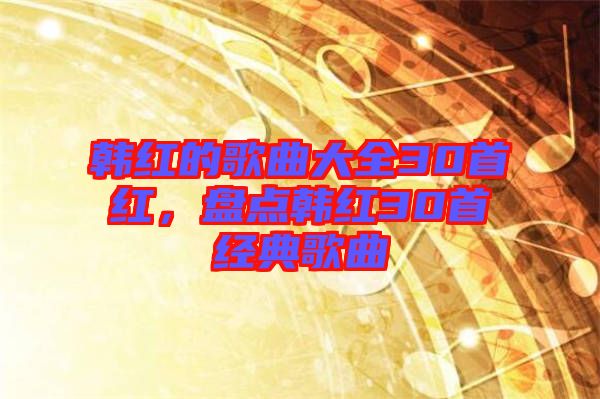 韓紅的歌曲大全30首紅，盤點韓紅30首經(jīng)典歌曲