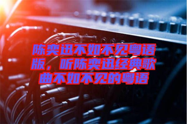 陳奕迅不如不見粵語版，聽陳奕迅經(jīng)典歌曲不如不見的粵語
