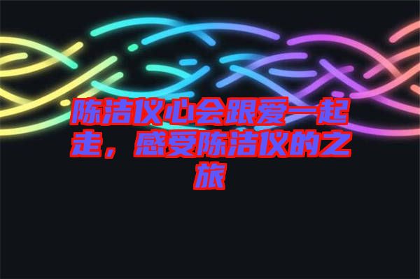 陳潔儀心會跟愛一起走，感受陳潔儀的之旅