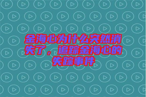 金海心為什么突然消失了，追蹤金海心的失蹤事件