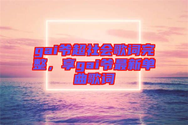 gai爺超社會(huì)歌詞完整，享gai爺最新單曲歌詞