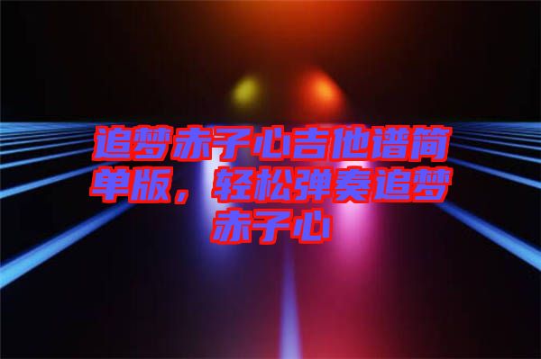 追夢(mèng)赤子心吉他譜簡(jiǎn)單版，輕松彈奏追夢(mèng)赤子心
