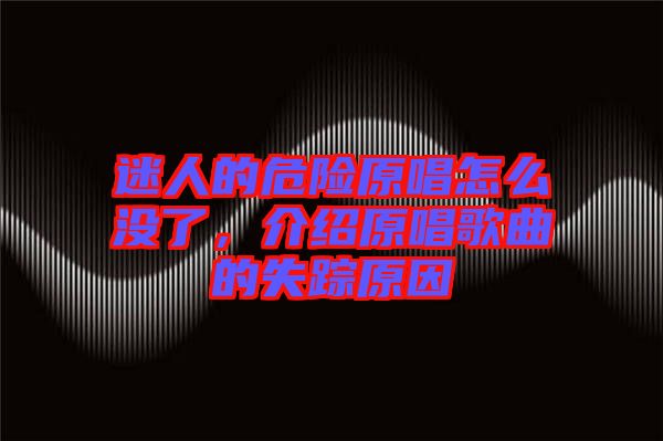 迷人的危險(xiǎn)原唱怎么沒(méi)了，介紹原唱歌曲的失蹤原因