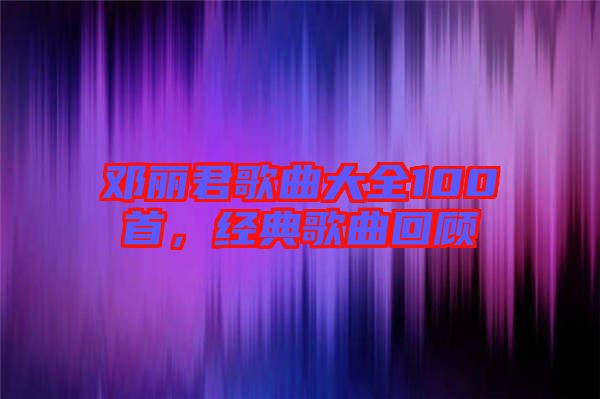 鄧麗君歌曲大全100首，經(jīng)典歌曲回顧