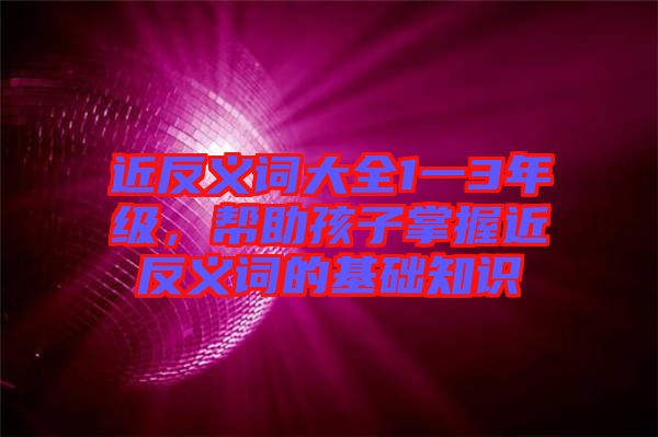 近反義詞大全1一3年級，幫助孩子掌握近反義詞的基礎(chǔ)知識